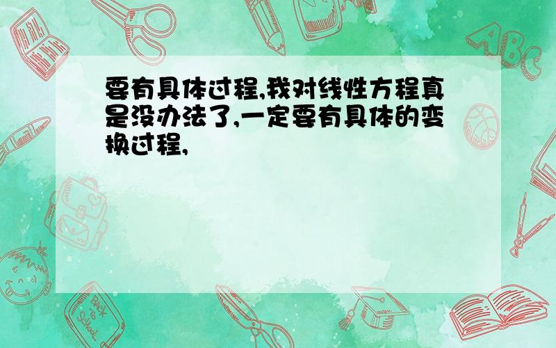 要有具体过程,我对线性方程真是没办法了,一定要有具体的变换过程,