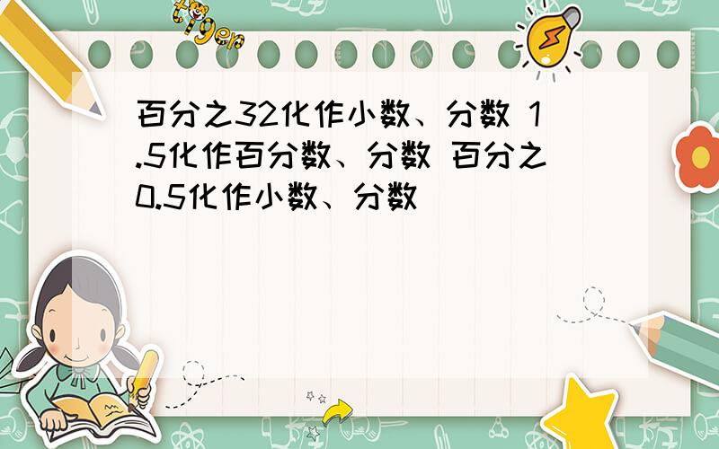 百分之32化作小数、分数 1.5化作百分数、分数 百分之0.5化作小数、分数