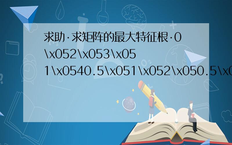 求助·求矩阵的最大特征根·0\x052\x053\x051\x0540.5\x051\x052\x050.5\x0530.33\x050.5\x051\x050.33\x0521\x052\x053\x051\x0540.25\x050.33\x050.5\x050.25\x051帮我求下最大特征根···