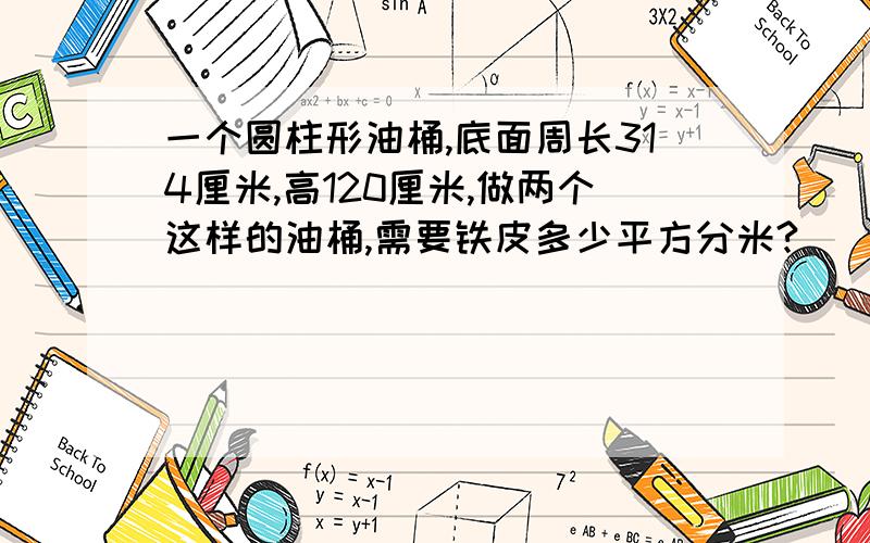 一个圆柱形油桶,底面周长314厘米,高120厘米,做两个这样的油桶,需要铁皮多少平方分米?