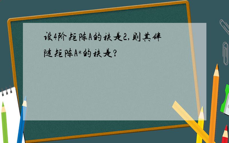 设4阶矩阵A的秩是2,则其伴随矩阵A*的秩是?