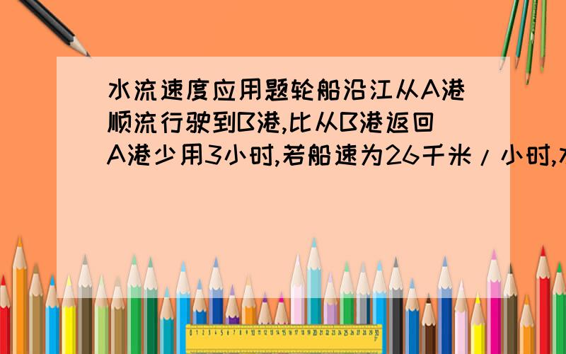 水流速度应用题轮船沿江从A港顺流行驶到B港,比从B港返回A港少用3小时,若船速为26千米/小时,水速为2千米/小时,则A港和B港相距________千米.