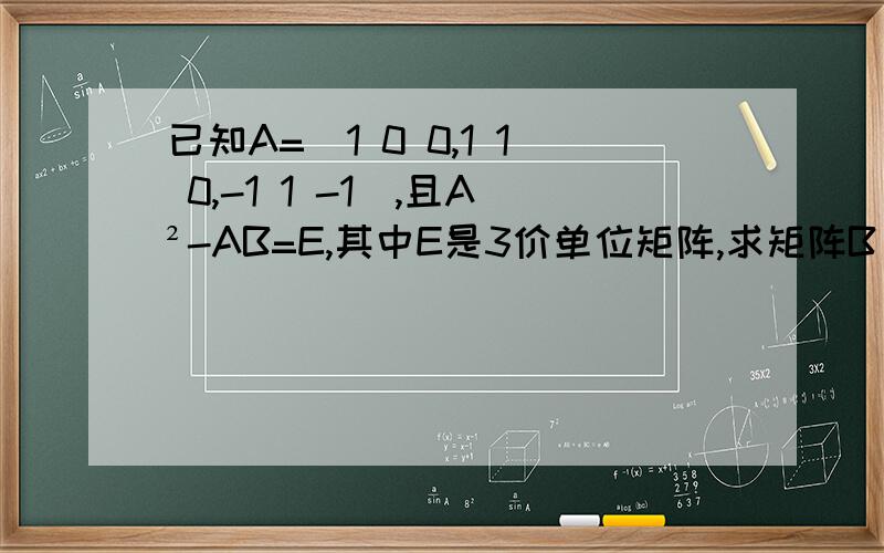 已知A=（1 0 0,1 1 0,-1 1 -1）,且A²-AB=E,其中E是3价单位矩阵,求矩阵B