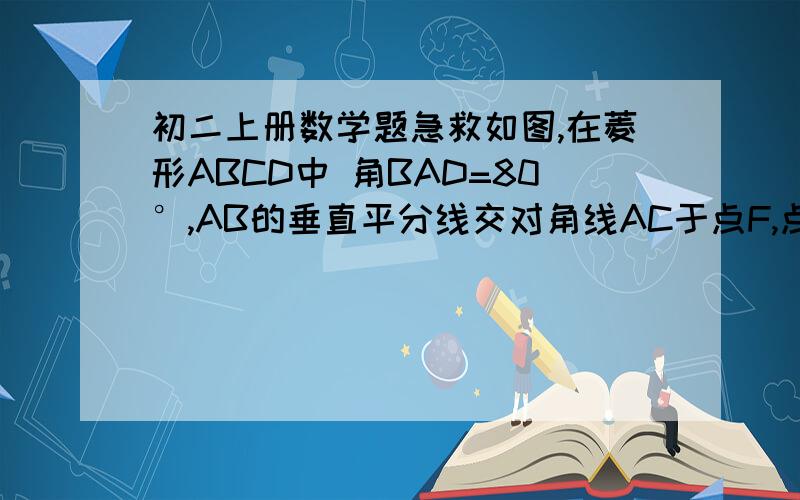 初二上册数学题急救如图,在菱形ABCD中 角BAD=80°,AB的垂直平分线交对角线AC于点F,点E为垂足,连结DF,求 角CDF的度数.必须有过程!