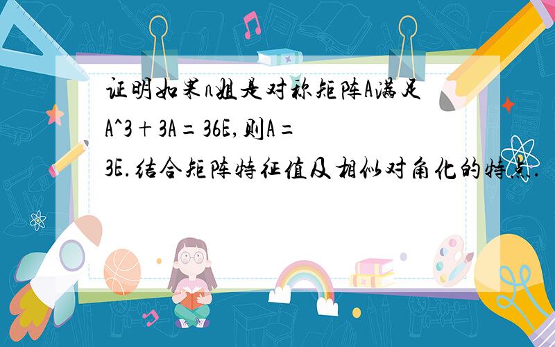 证明如果n姐是对称矩阵A满足A^3+3A=36E,则A=3E.结合矩阵特征值及相似对角化的特点.