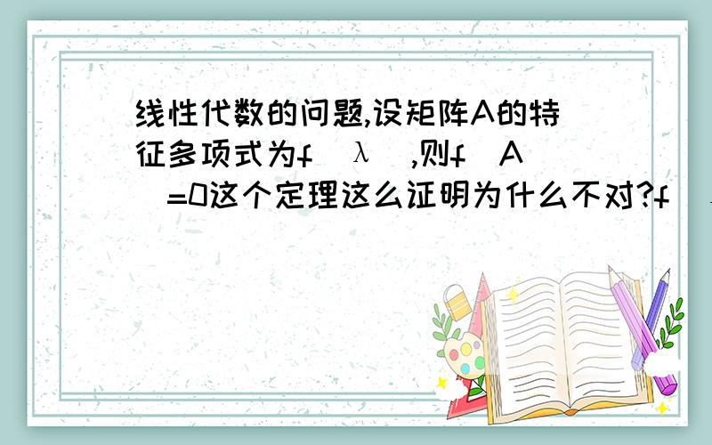 线性代数的问题,设矩阵A的特征多项式为f(λ）,则f(A)=0这个定理这么证明为什么不对?f(λ）=|A-λE|所以f(A)=|A-AE|=0