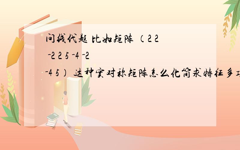 问线代题 比如矩阵 （2 2 -2 2 5 -4 -2 -4 5） 这种实对称矩阵怎么化简求特征多项式的特征值 有什么方法么要简便的,通用的,有什么公式最好,普通算我会这个我打出来就乱了,对不起,是三行三列