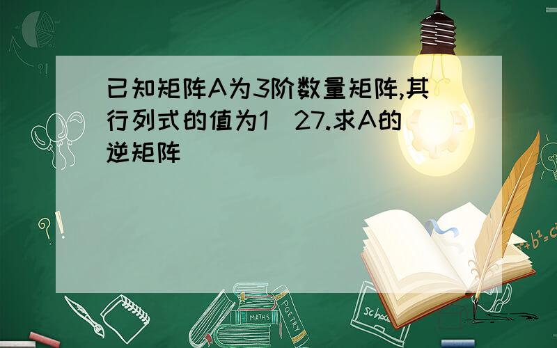 已知矩阵A为3阶数量矩阵,其行列式的值为1\27.求A的逆矩阵