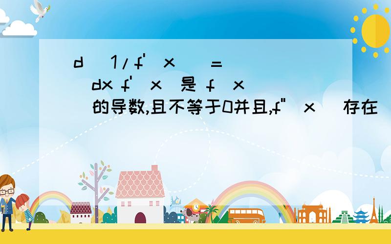 d (1/f'(x))=___dx f'(x)是 f(x)的导数,且不等于0并且,f''(x) 存在