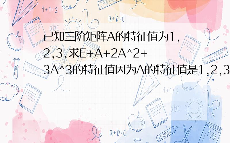 已知三阶矩阵A的特征值为1,2,3,求E+A+2A^2+3A^3的特征值因为A的特征值是1,2,3,则A^2的特征值是1,4,9,A^3的特征值是1,8,27,那么为什么不能这样算E+A+2A^2+3A^3的特征值,即：（E+A+2A^2+3A^3）*B=EB+AB+2A^2B+3A^3B=