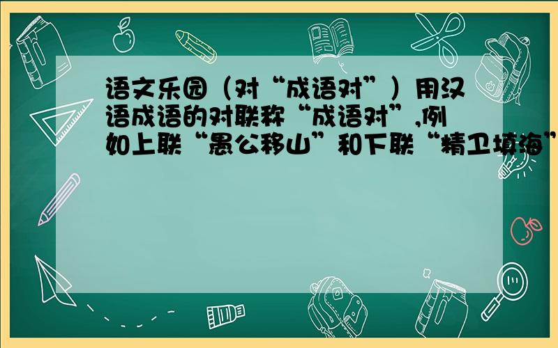 语文乐园（对“成语对”）用汉语成语的对联称“成语对”,例如上联“愚公移山”和下联“精卫填海”,便是一副“成语对”. 1.绳锯木断（     ）     2.火树银花（         ）3.百花怒放（     ）