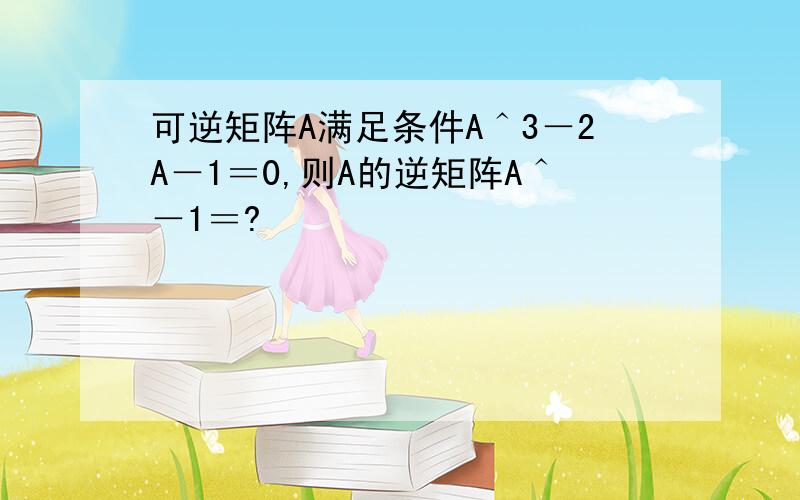 可逆矩阵A满足条件A＾3－2A－1＝0,则A的逆矩阵A＾－1＝?