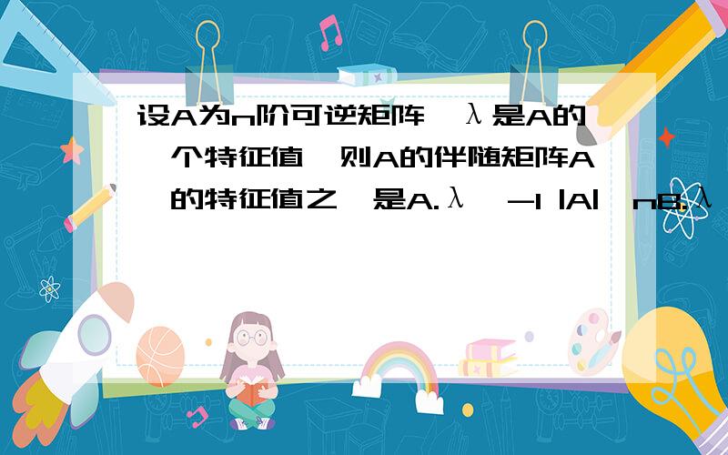 设A为n阶可逆矩阵,λ是A的一个特征值,则A的伴随矩阵A*的特征值之一是A.λ^-1 |A|^nB.λ |A|C.λ^-1 |A|D.λ|A|^n