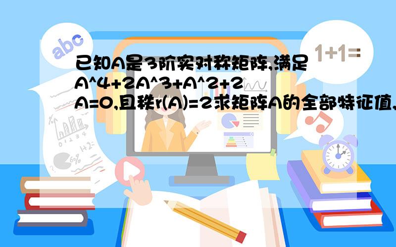 已知A是3阶实对称矩阵,满足A^4+2A^3+A^2+2A=0,且秩r(A)=2求矩阵A的全部特征值,并求秩r（A+E)我能求出矩阵A的特征值为0或-2但是答案说由于实对称矩阵必可以相似对角化且秩r(A)=r(相似对角化符号）=