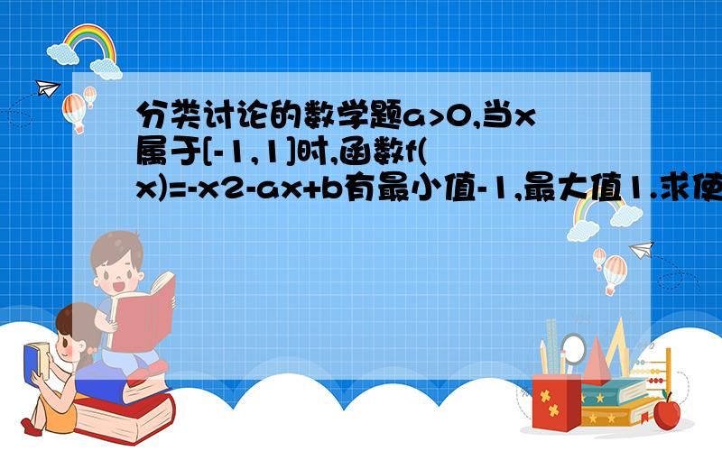 分类讨论的数学题a>0,当x属于[-1,1]时,函数f(x)=-x2-ax+b有最小值-1,最大值1.求使函数取得最大值和最小值时对应的X的值.f(x)=-x2-ax+b是X2（平方）-ax+b