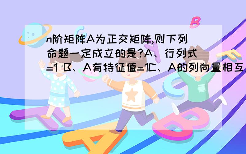 n阶矩阵A为正交矩阵,则下列命题一定成立的是?A、行列式=1 B、A有特征值=1C、A的列向量相互正交 D、A的转置=A