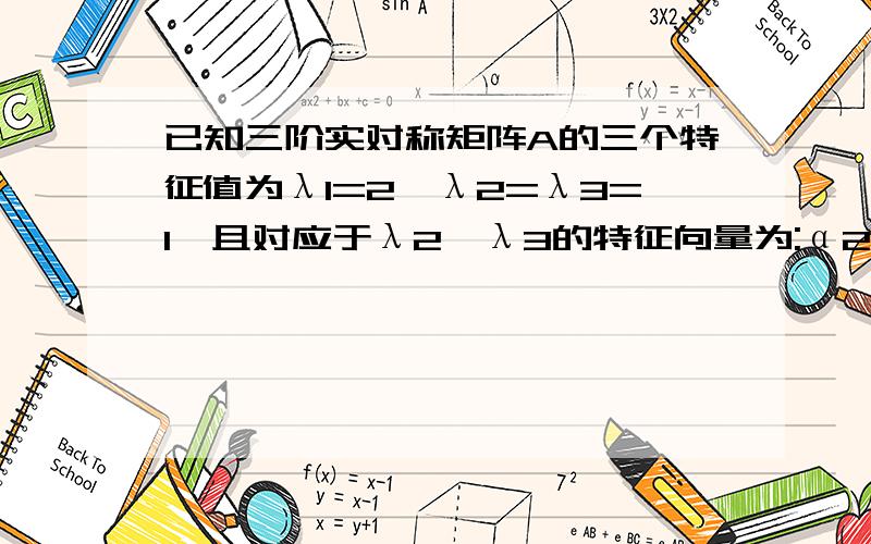 已知三阶实对称矩阵A的三个特征值为λ1=2,λ2=λ3=1,且对应于λ2,λ3的特征向量为:α2=(1,1,-1)^Tα3=(2,3,-3)^T(1)求A的与λ1=2所对应的特征向量(2)求矩阵A