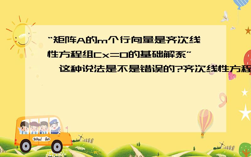 “矩阵A的m个行向量是齐次线性方程组Cx=0的基础解系”,这种说法是不是错误的?齐次线性方程组Cx=0的解不是应该为列向量吗?