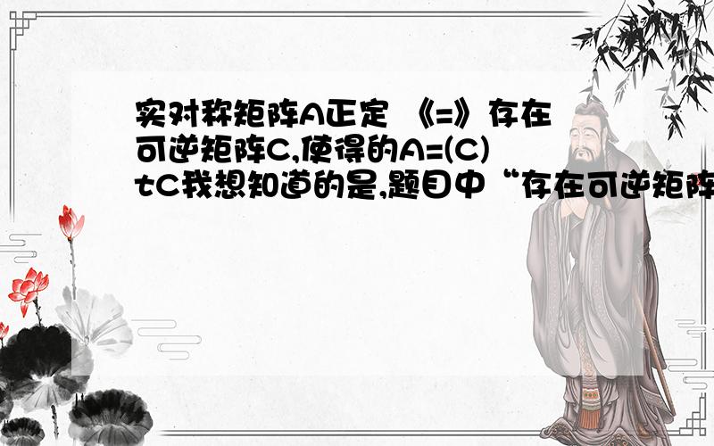 实对称矩阵A正定 《=》存在可逆矩阵C,使得的A=(C)tC我想知道的是,题目中“存在可逆矩阵C”,这个存在的可逆矩阵,也必须满足是正交阵吧?因为我记得实对称矩阵可逆正交阵的变换成为特征值