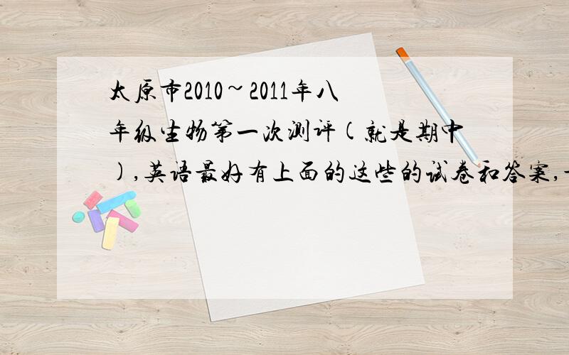 太原市2010~2011年八年级生物第一次测评(就是期中),英语最好有上面的这些的试卷和答案,最好有数学,