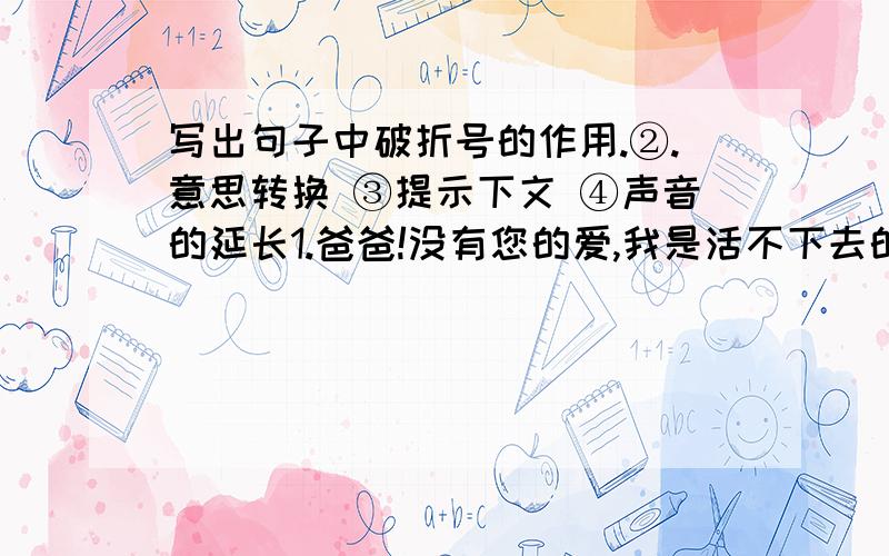 写出句子中破折号的作用.②.意思转换 ③提示下文 ④声音的延长1.爸爸!没有您的爱,我是活不下去的!——无论怎样,请您不要这样说.（ ）2.但是,聪明的,我们的日子为什么一去不复返呢?——