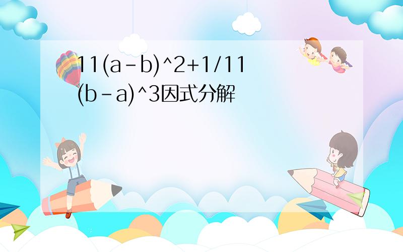 11(a-b)^2+1/11(b-a)^3因式分解