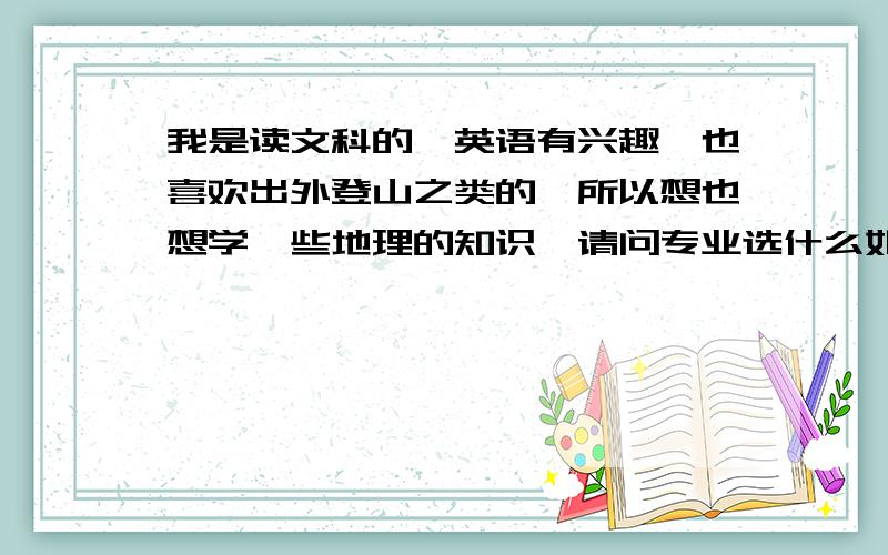 我是读文科的,英语有兴趣,也喜欢出外登山之类的,所以想也想学一些地理的知识,请问专业选什么如上