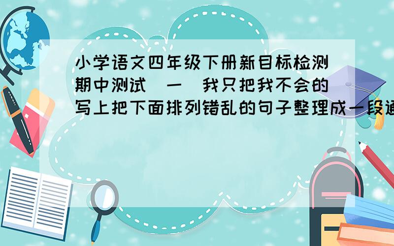 小学语文四年级下册新目标检测期中测试(一)我只把我不会的写上把下面排列错乱的句子整理成一段通顺的话（ ）于是,冒出了一个个像尖塔似的小脑袋.（ ）而且都戴着一顶有黄色的小帽子,