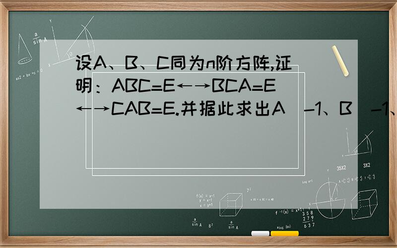 设A、B、C同为n阶方阵,证明：ABC=E←→BCA=E←→CAB=E.并据此求出A^-1、B^-1、C^-1.