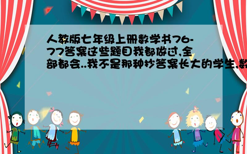 人教版七年级上册数学书76-77答案这些题目我都做过,全部都会..我不是那种抄答案长大的学生,数学是我的特长..只是今年寒假作业是数学书所有的“复习巩固”“综合运用”太多了我做不来..