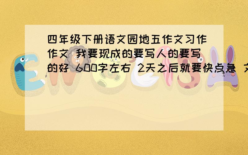 四年级下册语文园地五作文习作作文 我要现成的要写人的要写的好 600字左右 2天之后就要快点急 文笔好的速度