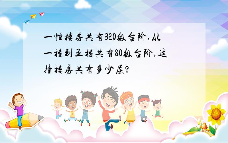 一幢楼房共有320级台阶,从一楼到五楼共有80级台阶,这撞楼房共有多少层?