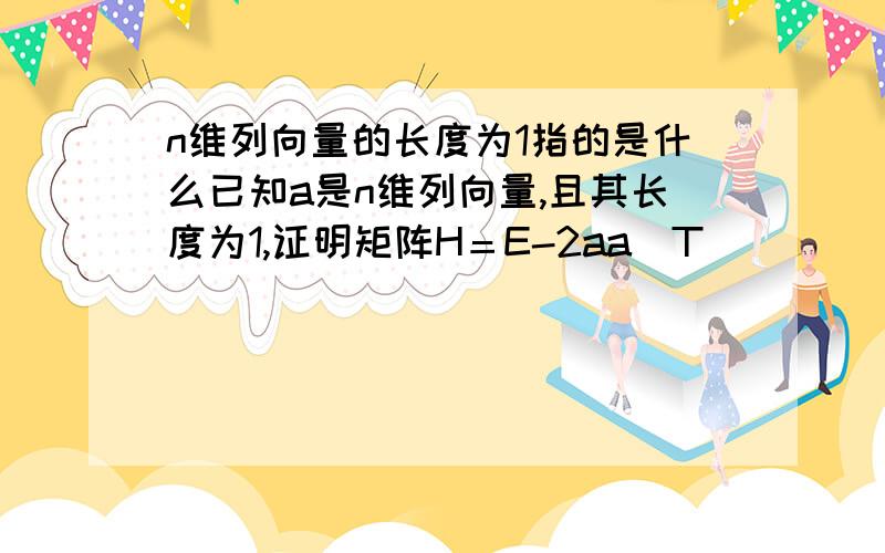 n维列向量的长度为1指的是什么已知a是n维列向量,且其长度为1,证明矩阵H＝E-2aa^T