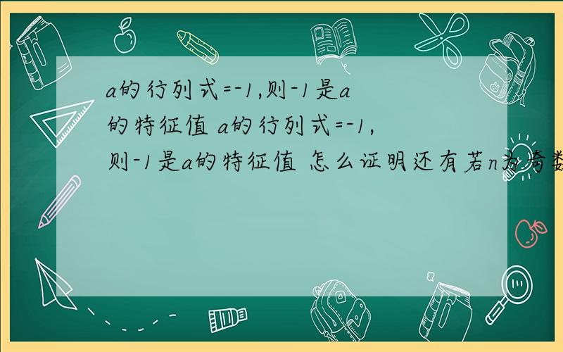 a的行列式=-1,则-1是a的特征值 a的行列式=-1,则-1是a的特征值 怎么证明还有若n为奇数且a的行列式=1证1是a的特征值,忘了说了a是n阶正交矩阵