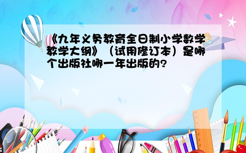 《九年义务教育全日制小学数学教学大纲》（试用修订本）是哪个出版社哪一年出版的?