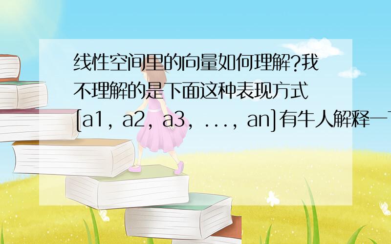 线性空间里的向量如何理解?我不理解的是下面这种表现方式 [a1, a2, a3, ..., an]有牛人解释一下