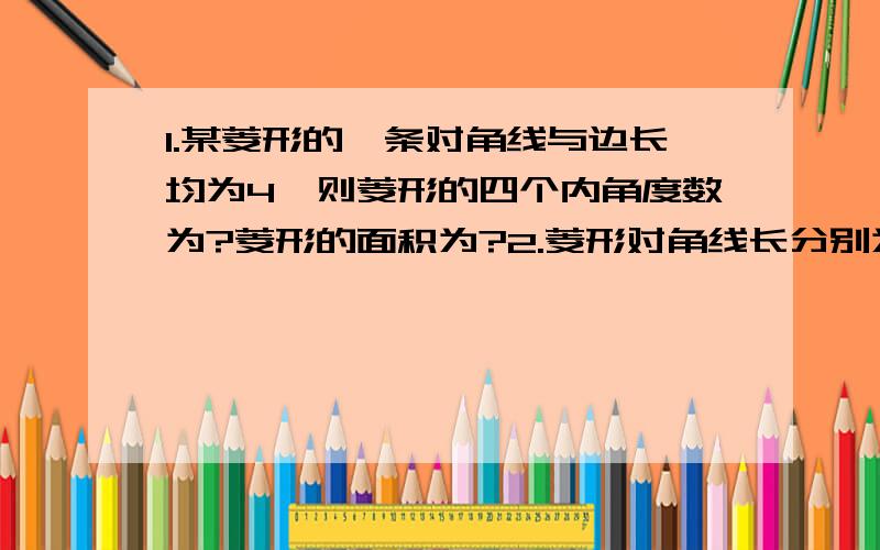 1.某菱形的一条对角线与边长均为4,则菱形的四个内角度数为?菱形的面积为?2.菱形对角线长分别为8cm,10cm,则菱形ABCD的面积为?3.菱形的邻角比为1：5,它的高为3cm,则它的周长为?