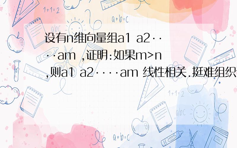 设有n维向量组a1 a2····am ,证明:如果m>n,则a1 a2····am 线性相关.挺难组织语言的..