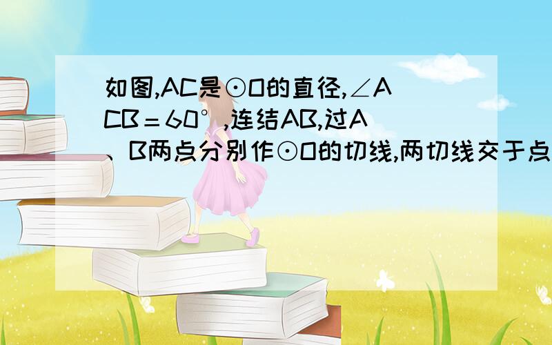 如图,AC是⊙O的直径,∠ACB＝60°,连结AB,过A、B两点分别作⊙O的切线,两切线交于点P,若已知⊙O的半径为1,则△PAB的周长为_