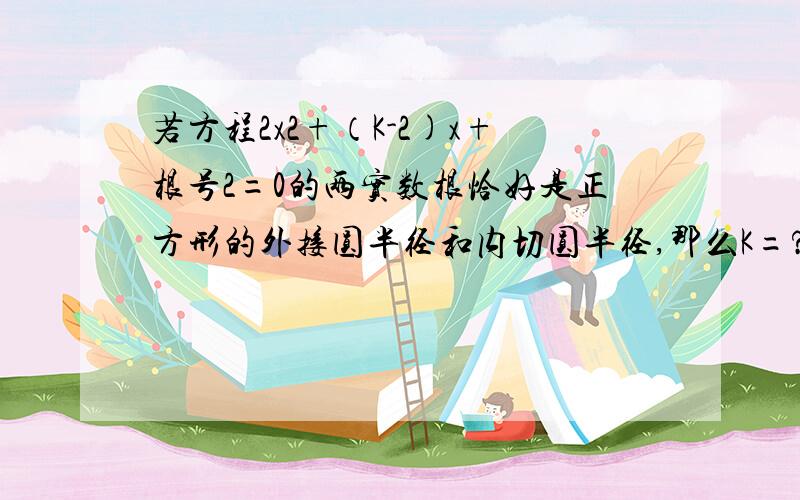 若方程2x2+（K-2)x+根号2=0的两实数根恰好是正方形的外接圆半径和内切圆半径,那么K=?题目没错额- - 是2X平方。不是2乘2…… 然后那个正方形，就是一个不确定正方形……卷子上题目就是这样