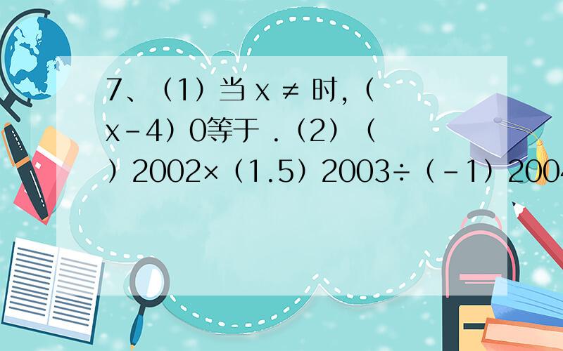7、（1）当 x ≠ 时,（x-4）0等于 .（2）（ ）2002×（1.5）2003÷（-1）2004= 8、分解因式：a2-1+b2-2ab= .9、要给n个长、宽、高分别为x,y,z的箱子打包,其打包的方式如图所示,则打包带的总长至少要 （