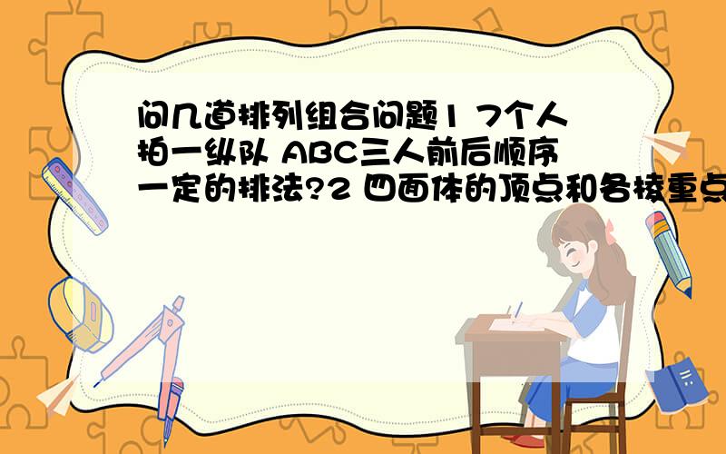 问几道排列组合问题1 7个人拍一纵队 ABC三人前后顺序一定的排法?2 四面体的顶点和各棱重点共10个点,在其中取4个不共面的点,不同的取法?