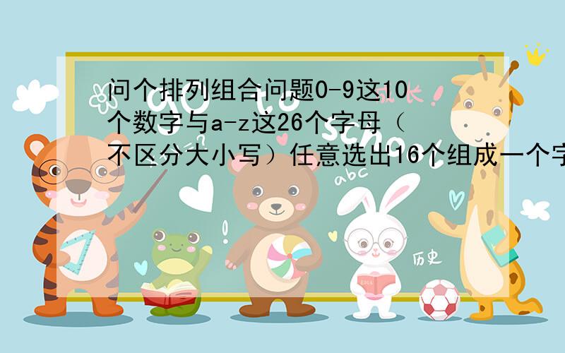 问个排列组合问题0-9这10个数字与a-z这26个字母（不区分大小写）任意选出16个组成一个字符串（必须字母数字混合,字母数字不考虑比例问题,不考虑字符串开头结尾问题,同一个字母与数字可