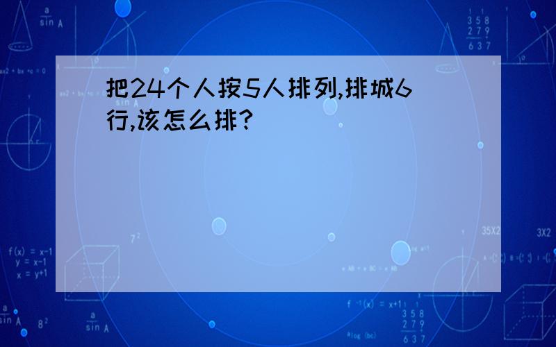 把24个人按5人排列,排城6行,该怎么排?