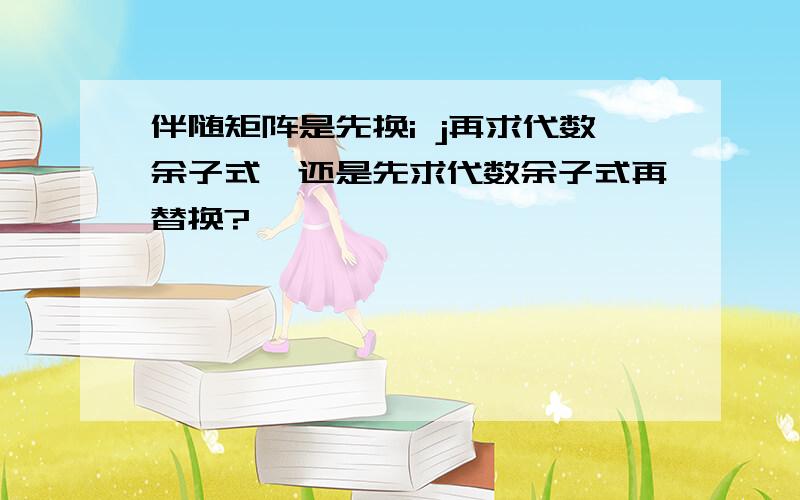 伴随矩阵是先换i j再求代数余子式,还是先求代数余子式再替换?