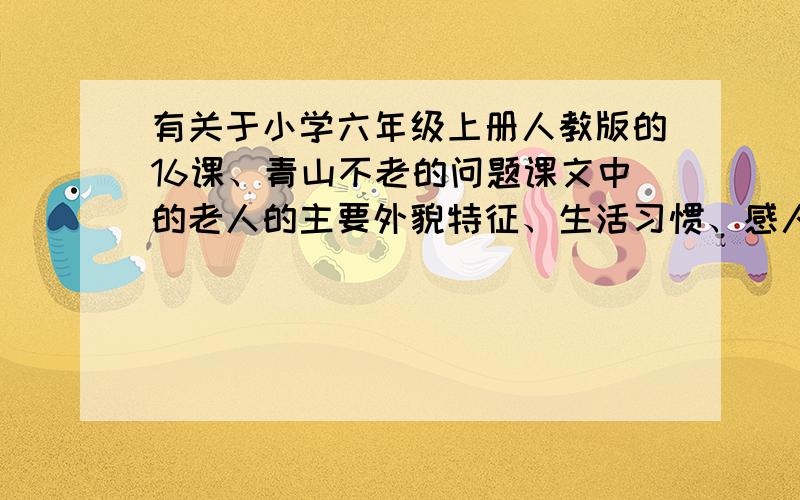 有关于小学六年级上册人教版的16课、青山不老的问题课文中的老人的主要外貌特征、生活习惯、感人的事迹是什么?要求详细具体,明天要交了!