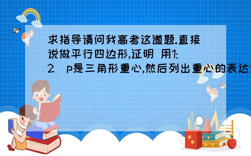 求指导请问我高考这道题.直接说做平行四边形,证明 用1:2  p是三角形重心,然后列出重心的表达式.这样能那上分么、