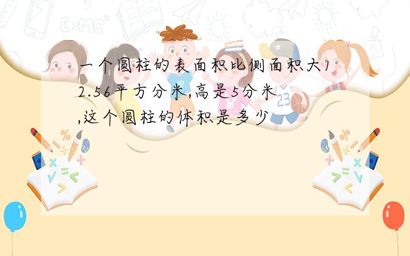 一个圆柱的表面积比侧面积大12.56平方分米,高是5分米,这个圆柱的体积是多少