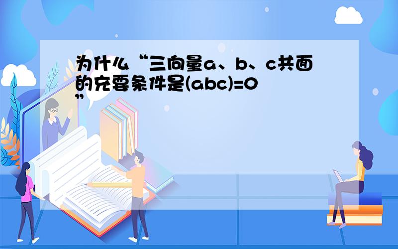 为什么“三向量a、b、c共面的充要条件是(abc)=0 ”