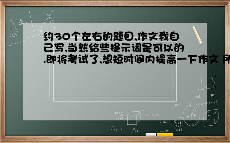 约30个左右的题目,作文我自己写,当然给些提示词是可以的.即将考试了,想短时间内提高一下作文 所以想找几篇质量高点的题目一天一篇当练笔.注意是高一水平哦,可以稍微超标一点但请不要